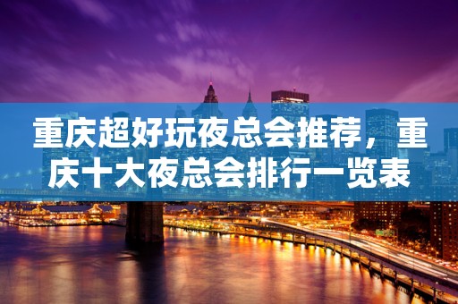 重庆超好玩夜总会推荐，重庆十大夜总会排行一览表