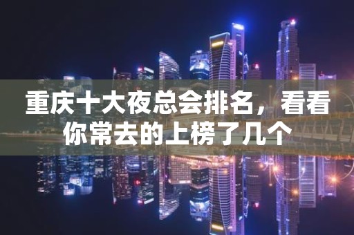 重庆十大夜总会排名，看看你常去的上榜了几个