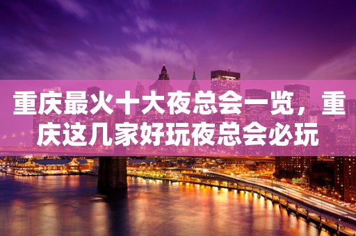 重庆最火十大夜总会一览，重庆这几家好玩夜总会必玩