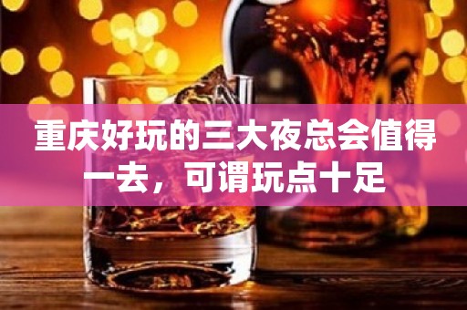 重庆好玩的三大夜总会值得一去，可谓玩点十足