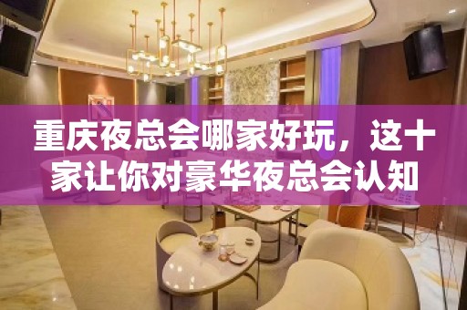 重庆夜总会哪家好玩，这十家让你对豪华夜总会认知