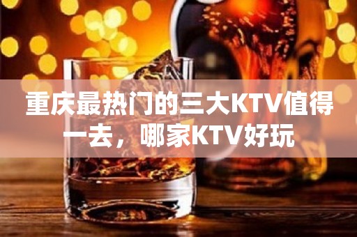 重庆最热门的三大KTV值得一去，哪家KTV好玩