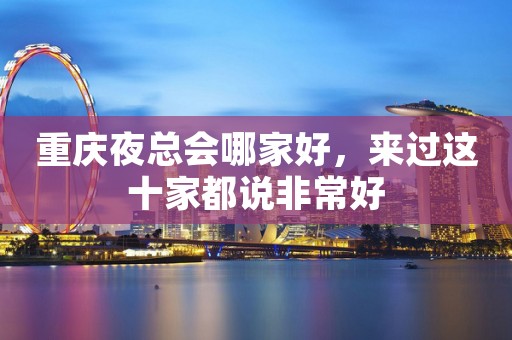 重庆夜总会哪家好，来过这十家都说非常好