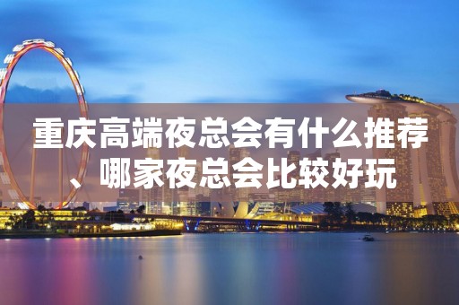 重庆高端夜总会有什么推荐、哪家夜总会比较好玩