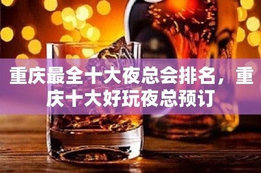 重庆最全十大夜总会排名，重庆十大好玩夜总预订