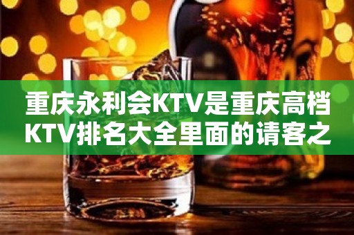 重庆永利会KTV是重庆高档KTV排名大全里面的请客之地！