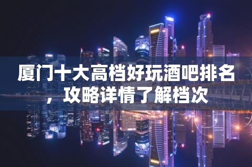 厦门十大高档好玩酒吧排名，攻略详情了解档次