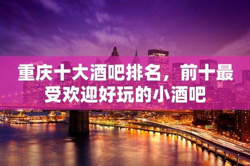 重庆十大酒吧排名，前十最受欢迎好玩的小酒吧