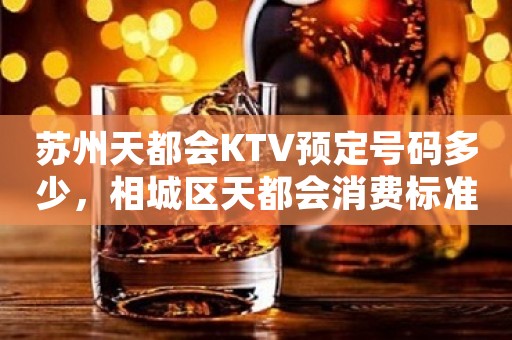 苏州天都会KTV预定号码多少，相城区天都会消费标准？