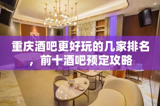 重庆酒吧更好玩的几家排名，前十酒吧预定攻略