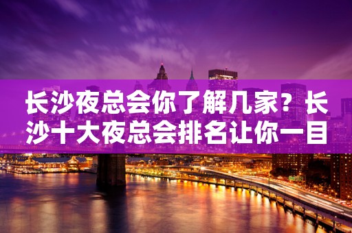 长沙夜总会你了解几家？长沙十大夜总会排名让你一目了然