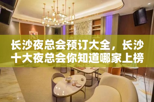 长沙夜总会预订大全，长沙十大夜总会你知道哪家上榜了