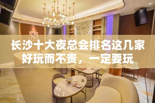 长沙十大夜总会排名这几家好玩而不贵，一定要玩