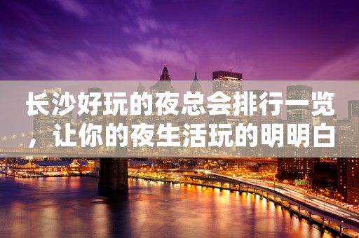 长沙好玩的夜总会排行一览，让你的夜生活玩的明明白白