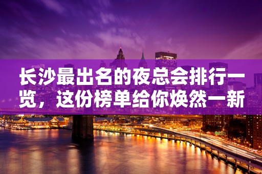 长沙最出名的夜总会排行一览，这份榜单给你焕然一新