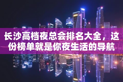 长沙高档夜总会排名大全，这份榜单就是你夜生活的导航