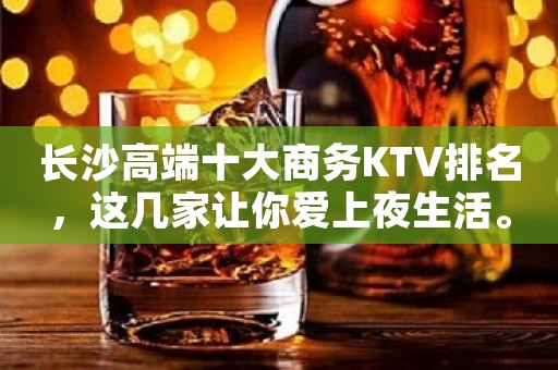 长沙高端十大商务KTV排名，这几家让你爱上夜生活。