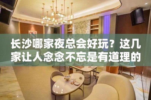 长沙哪家夜总会好玩？这几家让人念念不忘是有道理的