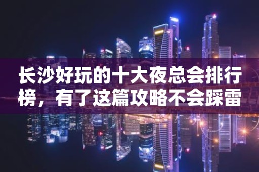长沙好玩的十大夜总会排行榜，有了这篇攻略不会踩雷