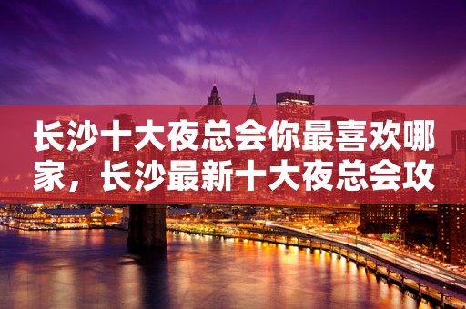 长沙十大夜总会你最喜欢哪家，长沙最新十大夜总会攻略