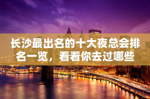 长沙最出名的十大夜总会排名一览，看看你去过哪些