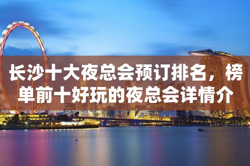 长沙十大夜总会预订排名，榜单前十好玩的夜总会详情介绍