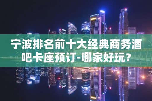 宁波排名前十大经典商务酒吧卡座预订-哪家好玩？