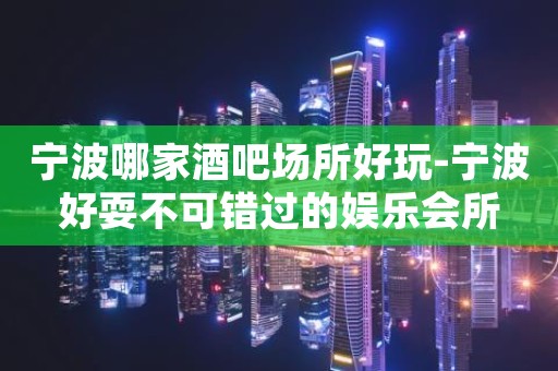 宁波哪家酒吧场所好玩-宁波好耍不可错过的娱乐会所