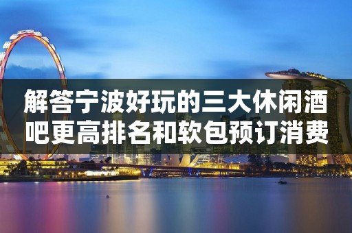解答宁波好玩的三大休闲酒吧更高排名和软包预订消费