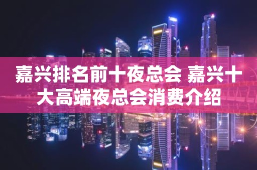 嘉兴排名前十夜总会 嘉兴十大高端夜总会消费介绍