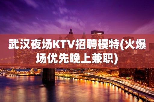 武汉夜场KTV招聘模特(火爆场优先晚上兼职)
