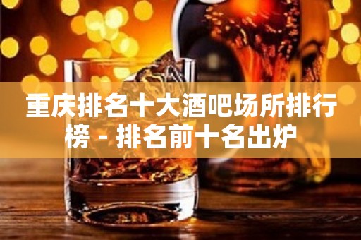 重庆排名十大酒吧场所排行榜 - 排名前十名出炉