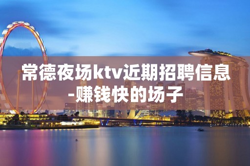 常德夜场ktv近期招聘信息-赚钱快的场子