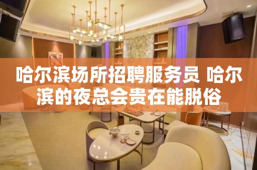 哈尔滨场所招聘服务员 哈尔滨的夜总会贵在能脱俗