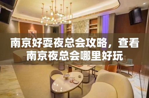 南京好耍夜总会攻略，查看南京夜总会哪里好玩