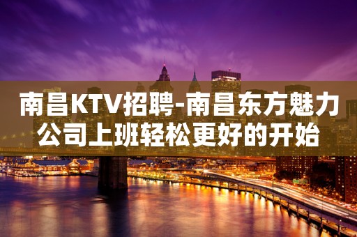 南昌﻿KTV招聘-南昌﻿东方魅力公司上班轻松更好的开始