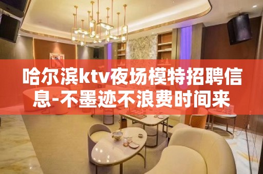 哈尔滨ktv夜场模特招聘信息-不墨迹不浪费时间来