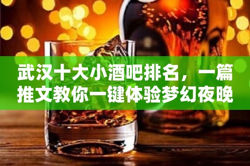 武汉十大小酒吧排名，一篇推文教你一键体验梦幻夜晚