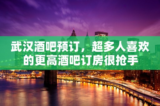 武汉酒吧预订，超多人喜欢的更高酒吧订房很抢手