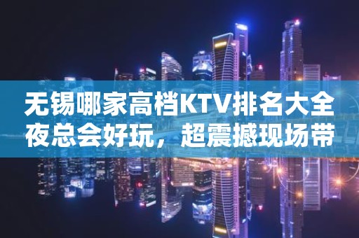 无锡哪家高档KTV排名大全夜总会好玩，超震撼现场带你领略音乐的魅力