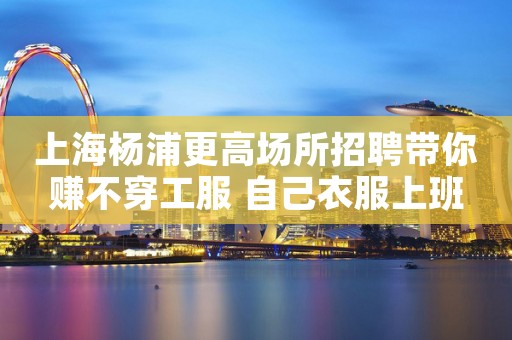 上海杨浦更高场所招聘带你赚不穿工服 自己衣服上班
