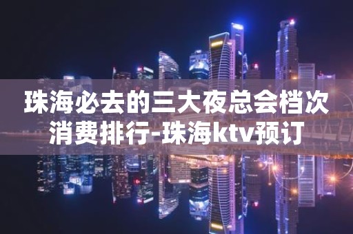 珠海必去的三大夜总会档次消费排行-珠海ktv预订