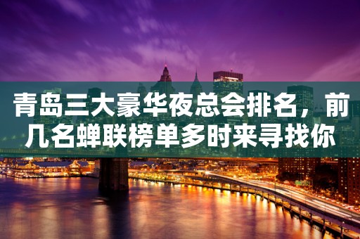 青岛三大豪华夜总会排名，前几名蝉联榜单多时来寻找你的菜