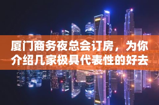 厦门商务夜总会订房，为你介绍几家极具代表性的好去处