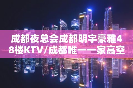 成都夜总会成都明宇豪雅48楼KTV/成都唯一一家高空夜总会