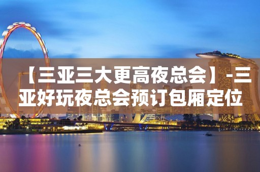 【三亚三大更高夜总会】-三亚好玩夜总会预订包厢定位