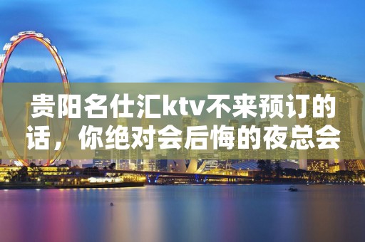 贵阳名仕汇ktv不来预订的话，你绝对会后悔的夜总会
