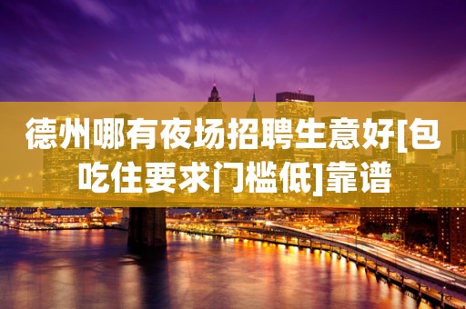 德州哪有夜场招聘生意好[包吃住要求门槛低]靠谱