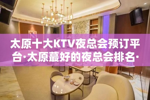 太原十大KTV夜总会预订平台·太原蕞好的夜总会排名·大全