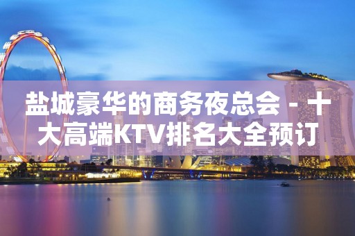 盐城豪华的商务夜总会－十大高端KTV排名大全预订